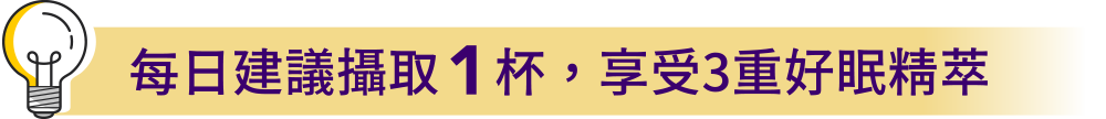 每日建議攝取 1 杯 , 享受 3 重好眠精萃